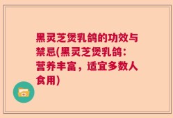 黑灵芝煲乳鸽的功效与禁忌(黑灵芝煲乳鸽：营养丰富，适宜多数人食用)