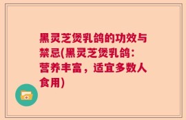 黑灵芝煲乳鸽的功效与禁忌(黑灵芝煲乳鸽：营养丰富，适宜多数人食用)