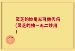 灵芝的妙用无可替代吗(灵芝的独一无二妙用)