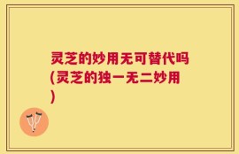 灵芝的妙用无可替代吗(灵芝的独一无二妙用)