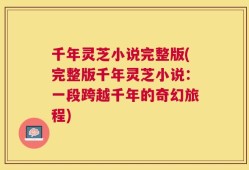 千年灵芝小说完整版(完整版千年灵芝小说：一段跨越千年的奇幻旅程)