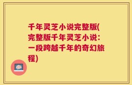 千年灵芝小说完整版(完整版千年灵芝小说：一段跨越千年的奇幻旅程)