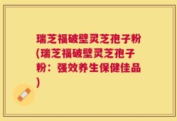 瑞芝福破壁灵芝孢子粉(瑞芝福破壁灵芝孢子粉：强效养生保健佳品)