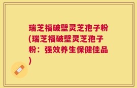 瑞芝福破壁灵芝孢子粉(瑞芝福破壁灵芝孢子粉：强效养生保健佳品)