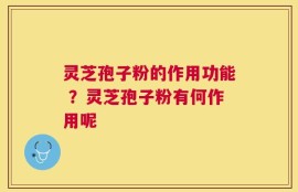 灵芝孢子粉的作用功能 ？灵芝孢子粉有何作用呢