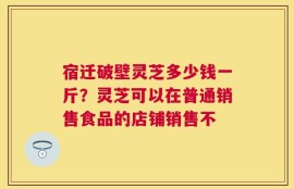 宿迁破壁灵芝多少钱一斤？灵芝可以在普通销售食品的店铺销售不