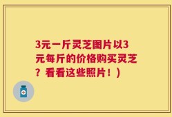 3元一斤灵芝图片以3元每斤的价格购买灵芝？看看这些照片！)