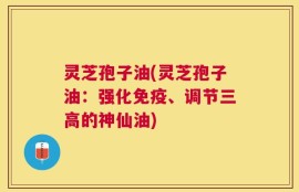 灵芝孢子油(灵芝孢子油：强化免疫、调节三高的神仙油)