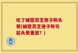 吃了破壁灵芝孢子粉头晕(破壁灵芝孢子粉引起头晕重感？)