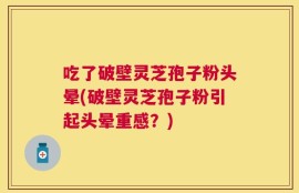 吃了破壁灵芝孢子粉头晕(破壁灵芝孢子粉引起头晕重感？)