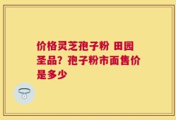 价格灵芝孢子粉 田园圣品？孢子粉市面售价是多少