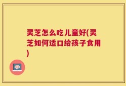 灵芝怎么吃儿童好(灵芝如何适口给孩子食用)