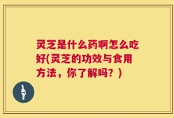 灵芝是什么药啊怎么吃好(灵芝的功效与食用方法，你了解吗？)