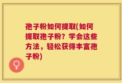 孢子粉如何提取(如何提取孢子粉？学会这些方法，轻松获得丰富孢子粉)