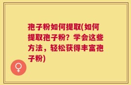 孢子粉如何提取(如何提取孢子粉？学会这些方法，轻松获得丰富孢子粉)