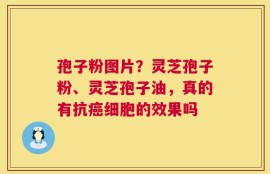 孢子粉图片？灵芝孢子粉、灵芝孢子油，真的有抗癌细胞的效果吗