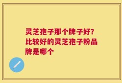 灵芝孢子那个牌子好？比较好的灵芝孢子粉品牌是哪个