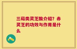 三萜类灵芝酸介绍？赤灵芝的功效与作用是什么