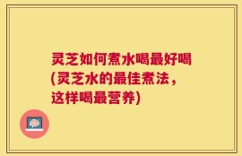 灵芝如何煮水喝最好喝(灵芝水的最佳煮法，这样喝最营养)