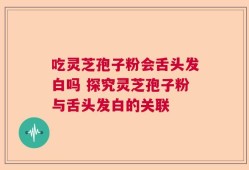 吃灵芝孢子粉会舌头发白吗 探究灵芝孢子粉与舌头发白的关联