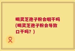 喝灵芝孢子粉会咽干吗(喝灵芝孢子粉会导致口干吗？)