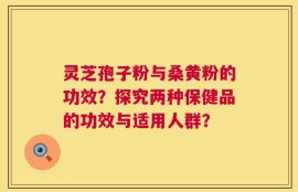 灵芝孢子粉与桑黄粉的功效？探究两种保健品的功效与适用人群？