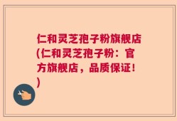 仁和灵芝孢子粉旗舰店(仁和灵芝孢子粉：官方旗舰店，品质保证！)