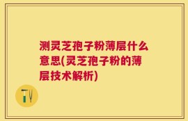 测灵芝孢子粉薄层什么意思(灵芝孢子粉的薄层技术解析)