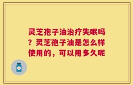 灵芝孢子油治疗失眠吗？灵芝孢子油是怎么样使用的，可以用多久呢