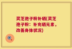 灵芝孢子粉补硒(灵芝孢子粉：补充硒元素，改善身体状况)