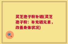灵芝孢子粉补硒(灵芝孢子粉：补充硒元素，改善身体状况)
