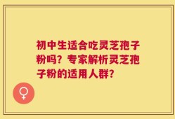 初中生适合吃灵芝孢子粉吗？专家解析灵芝孢子粉的适用人群？