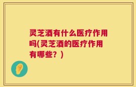 灵芝酒有什么医疗作用吗(灵芝酒的医疗作用有哪些？)