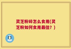 灵芝粉碎怎么食用(灵芝粉如何食用最佳？)