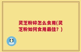 灵芝粉碎怎么食用(灵芝粉如何食用最佳？)