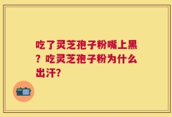 吃了灵芝孢子粉嘴上黑？吃灵芝孢子粉为什么出汗？