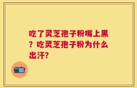 吃了灵芝孢子粉嘴上黑？吃灵芝孢子粉为什么出汗？