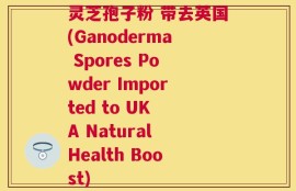 灵芝孢子粉 带去英国(Ganoderma Spores Powder Imported to UK A Natural Health Boost)