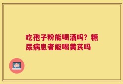 吃孢子粉能喝酒吗？糖尿病患者能喝黄芪吗