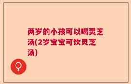 两岁的小孩可以喝灵芝汤(2岁宝宝可饮灵芝汤)