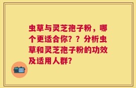 虫草与灵芝孢子粉，哪个更适合你？？分析虫草和灵芝孢子粉的功效及适用人群？