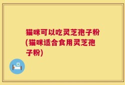猫咪可以吃灵芝孢子粉(猫咪适合食用灵芝孢子粉)