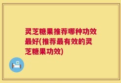 灵芝糖果推荐哪种功效最好(推荐最有效的灵芝糖果功效)