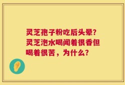 灵芝孢子粉吃后头晕？灵芝泡水喝闻着很香但喝着很苦，为什么？