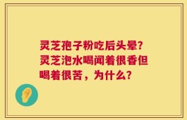 灵芝孢子粉吃后头晕？灵芝泡水喝闻着很香但喝着很苦，为什么？