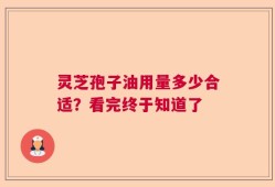 灵芝孢子油用量多少合适？看完终于知道了