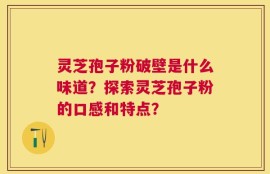 灵芝孢子粉破壁是什么味道？探索灵芝孢子粉的口感和特点？
