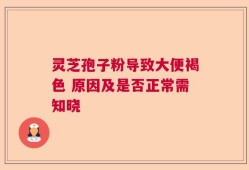 灵芝孢子粉导致大便褐色 原因及是否正常需知晓