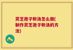 灵芝孢子粉汤怎么做(制作灵芝孢子粉汤的方法)
