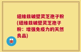 纽维兹破壁灵芝孢子粉(纽维兹破壁灵芝孢子粉：增强免疫力的天然良品)